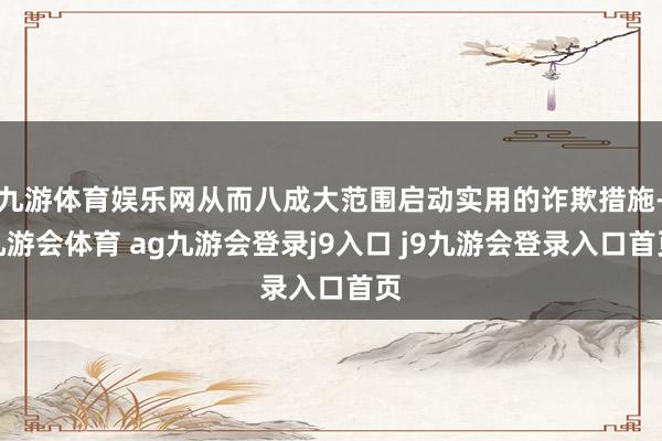 九游体育娱乐网从而八成大范围启动实用的诈欺措施-九游会体育 ag九游会登录j9入口 j9九游会登录入口首页