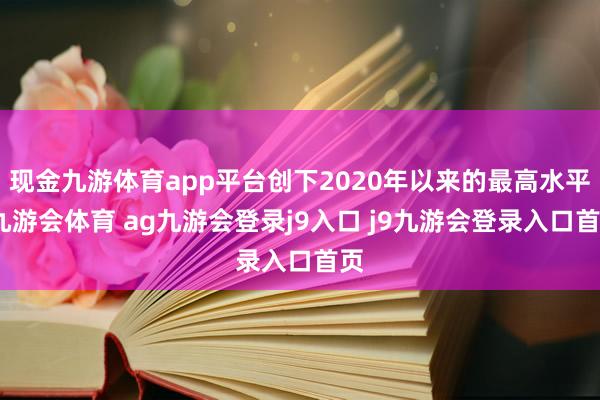 现金九游体育app平台创下2020年以来的最高水平-九游会体育 ag九游会登录j9入口 j9九游会登录入口首页