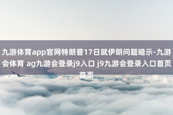 九游体育app官网特朗普17日就伊朗问题暗示-九游会体育 ag九游会登录j9入口 j9九游会登录入口首页