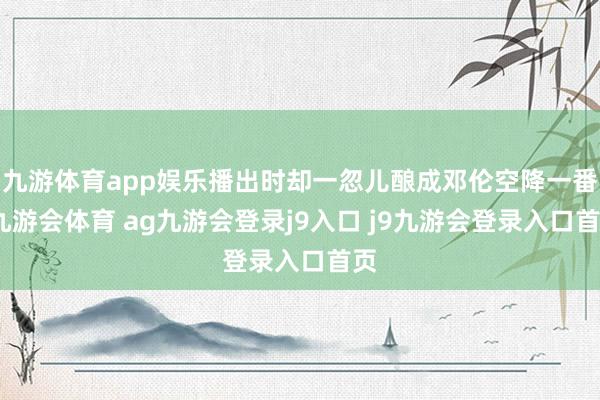 九游体育app娱乐播出时却一忽儿酿成邓伦空降一番-九游会体育 ag九游会登录j9入口 j9九游会登录入口首页