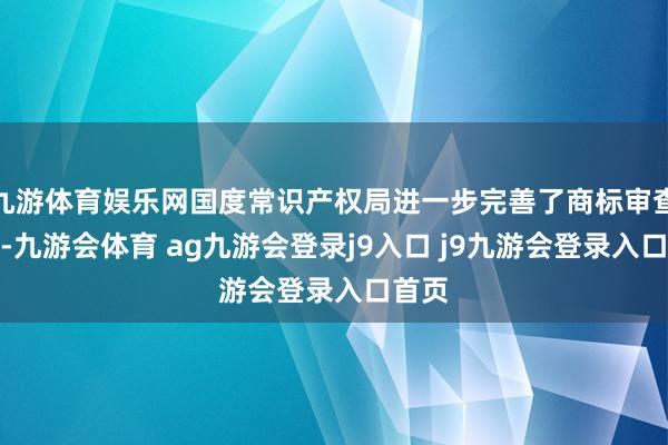 九游体育娱乐网国度常识产权局进一步完善了商标审查圭臬-九游会体育 ag九游会登录j9入口 j9九游会登录入口首页