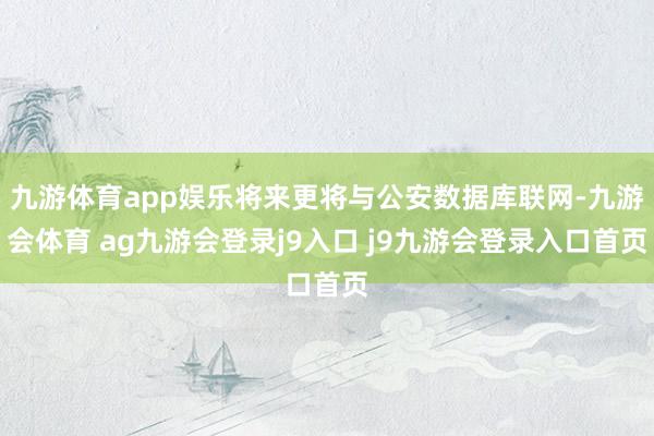 九游体育app娱乐将来更将与公安数据库联网-九游会体育 ag九游会登录j9入口 j9九游会登录入口首页