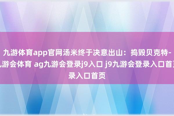 九游体育app官网汤米终于决意出山：捣毁贝克特-九游会体育 ag九游会登录j9入口 j9九游会登录入口首页