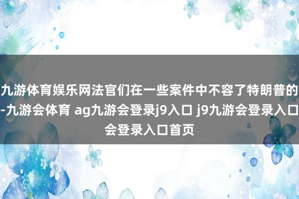 九游体育娱乐网　　法官们在一些案件中不容了特朗普的手脚-九游会体育 ag九游会登录j9入口 j9九游会登录入口首页