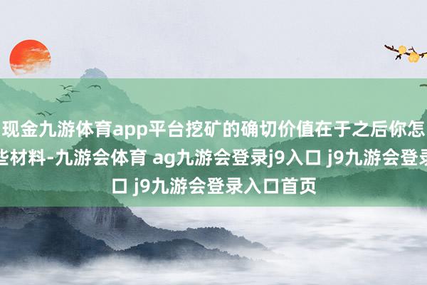 现金九游体育app平台挖矿的确切价值在于之后你怎么解决这些材料-九游会体育 ag九游会登录j9入口 j9九游会登录入口首页
