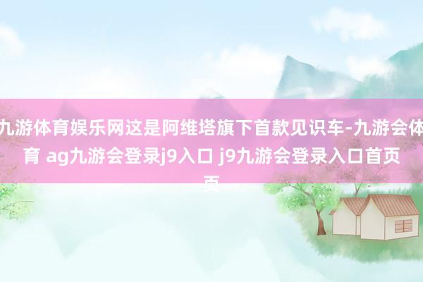 九游体育娱乐网这是阿维塔旗下首款见识车-九游会体育 ag九游会登录j9入口 j9九游会登录入口首页