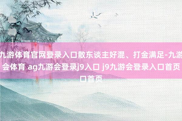 九游体育官网登录入口散东谈主好混、打金满足-九游会体育 ag九游会登录j9入口 j9九游会登录入口首页