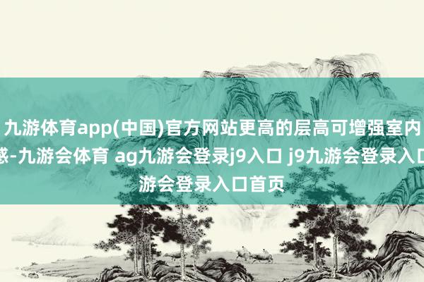 九游体育app(中国)官方网站更高的层高可增强室内通透感-九游会体育 ag九游会登录j9入口 j9九游会登录入口首页