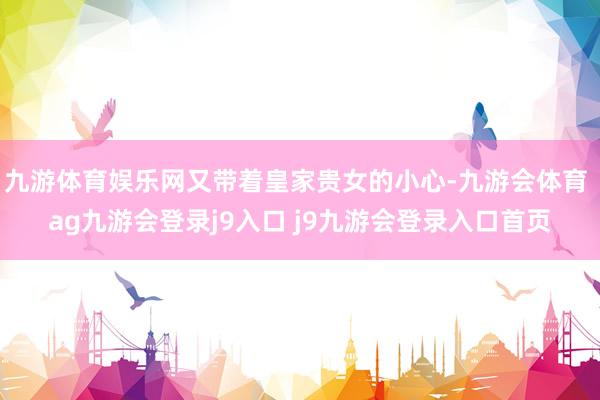 九游体育娱乐网又带着皇家贵女的小心-九游会体育 ag九游会登录j9入口 j9九游会登录入口首页