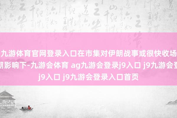 九游体育官网登录入口在市集对伊朗战事或很快收场的乐不雅预期影响下-九游会体育 ag九游会登录j9入口 j9九游会登录入口首页