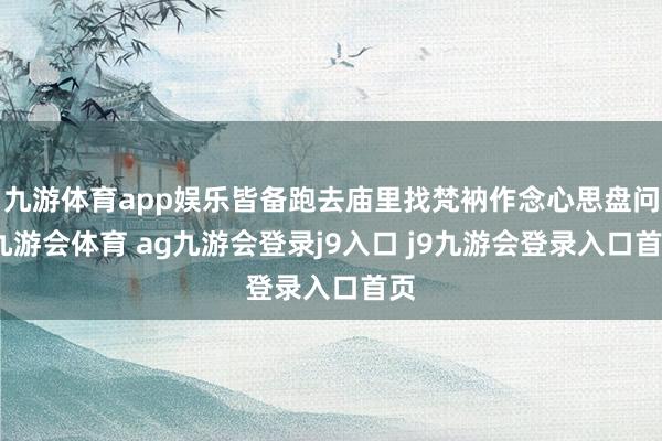 九游体育app娱乐皆备跑去庙里找梵衲作念心思盘问-九游会体育 ag九游会登录j9入口 j9九游会登录入口首页