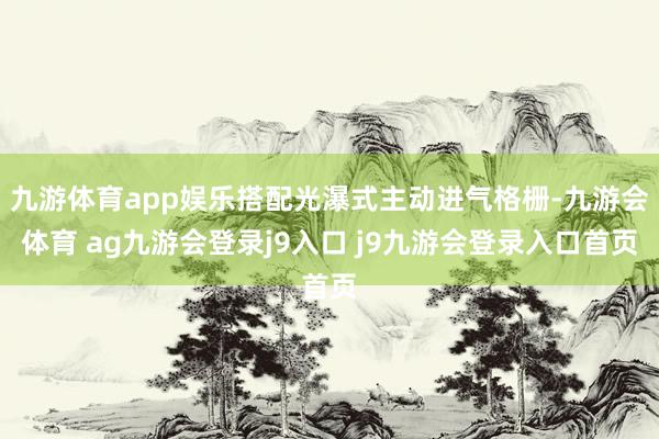 九游体育app娱乐搭配光瀑式主动进气格栅-九游会体育 ag九游会登录j9入口 j9九游会登录入口首页