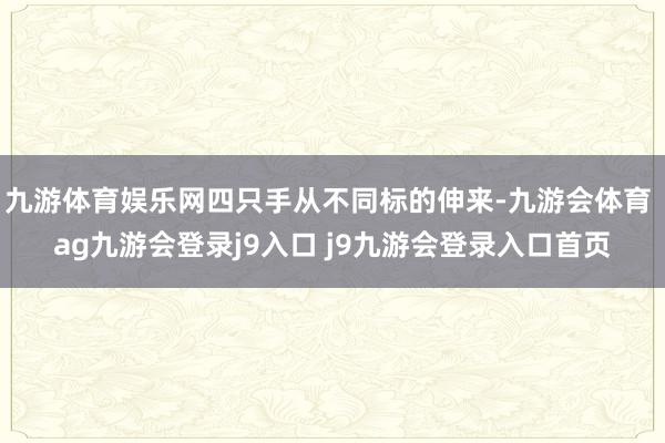九游体育娱乐网四只手从不同标的伸来-九游会体育 ag九游会登录j9入口 j9九游会登录入口首页