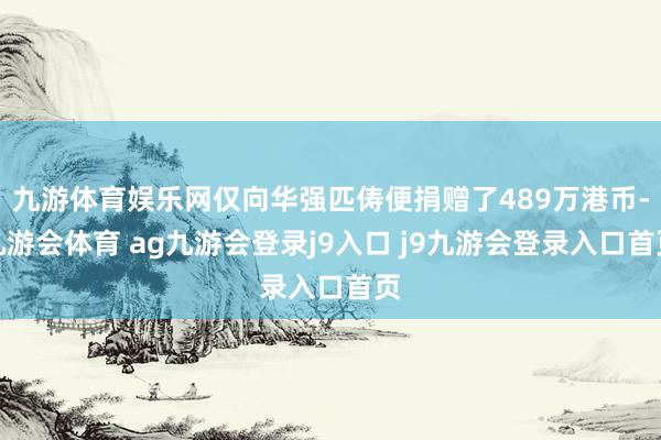 九游体育娱乐网仅向华强匹俦便捐赠了489万港币-九游会体育 ag九游会登录j9入口 j9九游会登录入口首页
