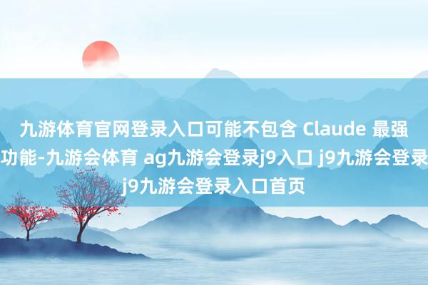 九游体育官网登录入口可能不包含 Claude 最强势的编程功能-九游会体育 ag九游会登录j9入口 j9九游会登录入口首页