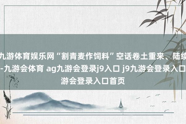 九游体育娱乐网“割青麦作饲料”空话卷土重来、陆续炒作-九游会体育 ag九游会登录j9入口 j9九游会登录入口首页