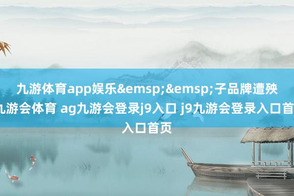 九游体育app娱乐&emsp;&emsp;子品牌遭殃-九游会体育 ag九游会登录j9入口 j9九游会登录入口首页