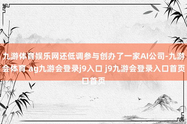 九游体育娱乐网还低调参与创办了一家AI公司-九游会体育 ag九游会登录j9入口 j9九游会登录入口首页