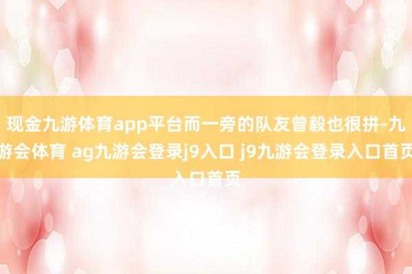 现金九游体育app平台而一旁的队友曾毅也很拼-九游会体育 ag九游会登录j9入口 j9九游会登录入口首页