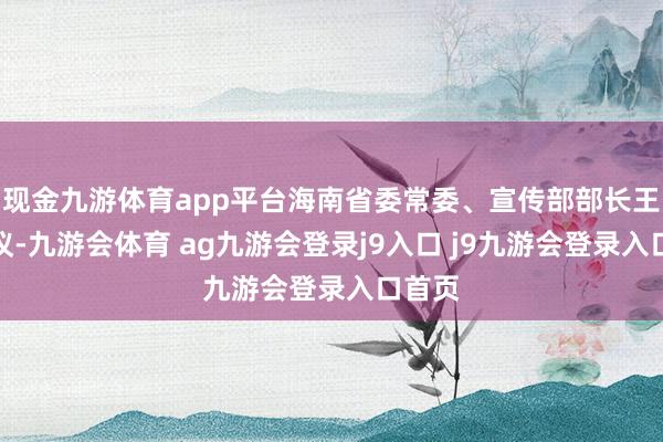 现金九游体育app平台海南省委常委、宣传部部长王斌建议-九游会体育 ag九游会登录j9入口 j9九游会登录入口首页