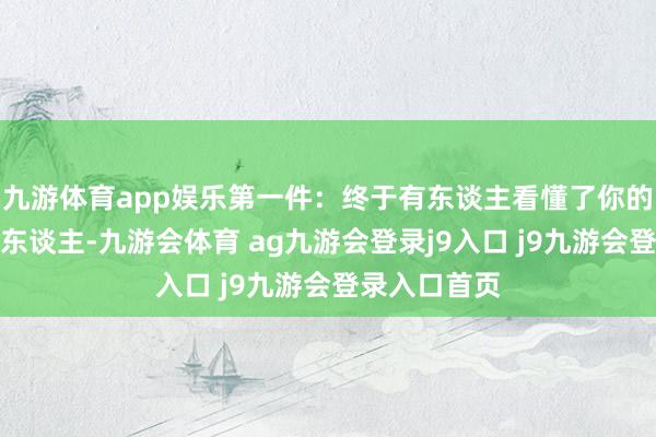 九游体育app娱乐第一件：终于有东谈主看懂了你的缔结属龙的东谈主-九游会体育 ag九游会登录j9入口 j9九游会登录入口首页