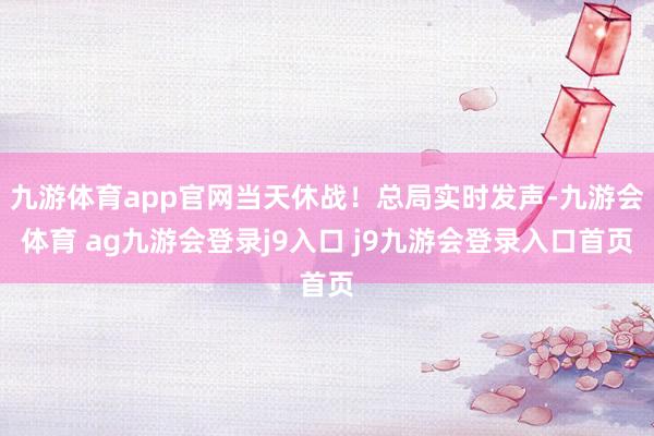 九游体育app官网当天休战！总局实时发声-九游会体育 ag九游会登录j9入口 j9九游会登录入口首页