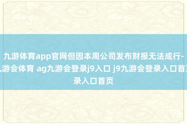 九游体育app官网但因本周公司发布财报无法成行-九游会体育 ag九游会登录j9入口 j9九游会登录入口首页