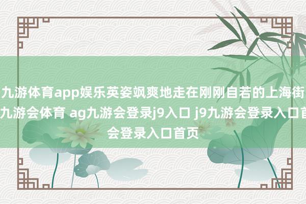九游体育app娱乐英姿飒爽地走在刚刚自若的上海街头-九游会体育 ag九游会登录j9入口 j9九游会登录入口首页
