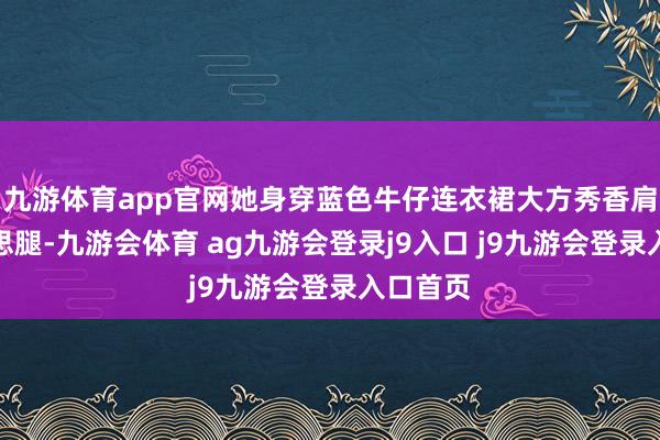 九游体育app官网她身穿蓝色牛仔连衣裙大方秀香肩、好意思腿-九游会体育 ag九游会登录j9入口 j9九游会登录入口首页