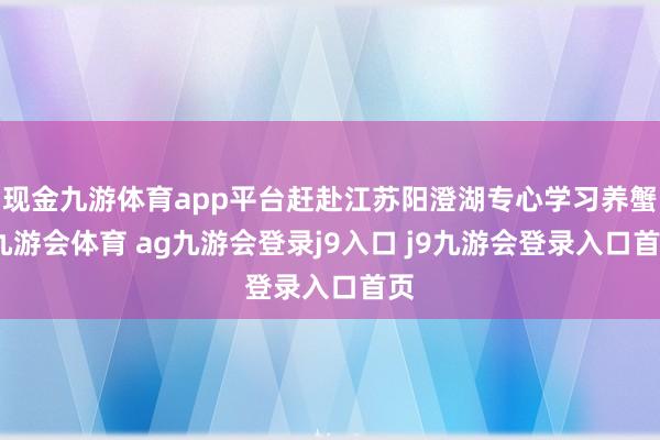 现金九游体育app平台赶赴江苏阳澄湖专心学习养蟹-九游会体育 ag九游会登录j9入口 j9九游会登录入口首页