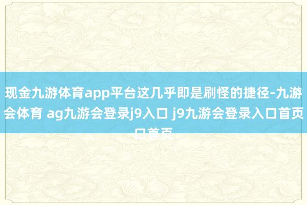 现金九游体育app平台这几乎即是刷怪的捷径-九游会体育 ag九游会登录j9入口 j9九游会登录入口首页