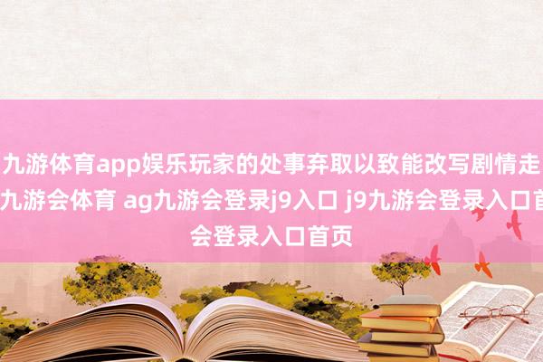 九游体育app娱乐玩家的处事弃取以致能改写剧情走向-九游会体育 ag九游会登录j9入口 j9九游会登录入口首页