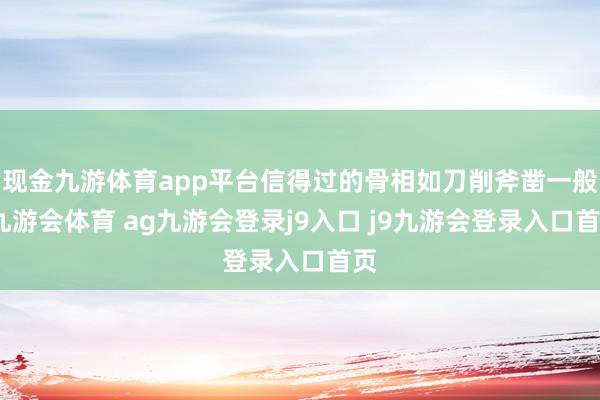 现金九游体育app平台信得过的骨相如刀削斧凿一般-九游会体育 ag九游会登录j9入口 j9九游会登录入口首页