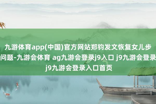 九游体育app(中国)官方网站郑钧发文恢复女儿步辇儿内八问题-九游会体育 ag九游会登录j9入口 j9九游会登录入口首页