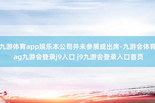 九游体育app娱乐本公司并未参展或出席-九游会体育 ag九游会登录j9入口 j9九游会登录入口首页