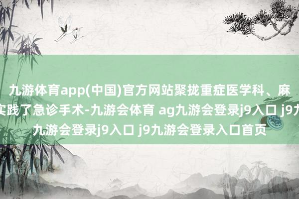 九游体育app(中国)官方网站聚拢重症医学科、麻醉科等科室的行家实践了急诊手术-九游会体育 ag九游会登录j9入口 j9九游会登录入口首页