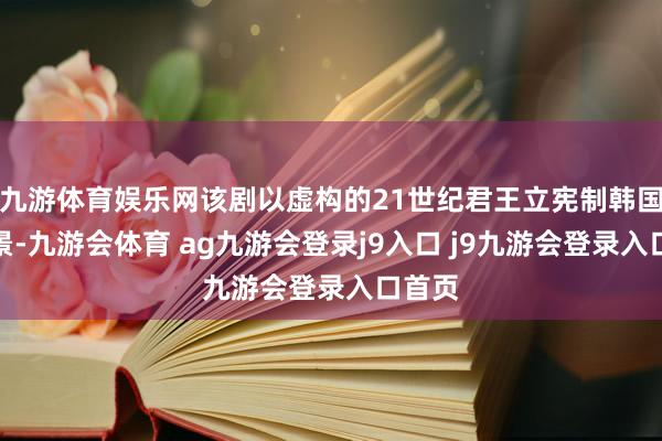 九游体育娱乐网该剧以虚构的21世纪君王立宪制韩国为配景-九游会体育 ag九游会登录j9入口 j9九游会登录入口首页