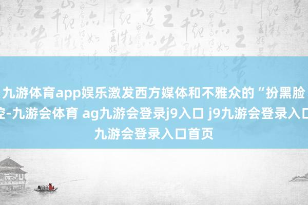 九游体育app娱乐激发西方媒体和不雅众的“扮黑脸”指控-九游会体育 ag九游会登录j9入口 j9九游会登录入口首页