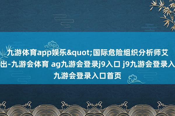 九游体育app娱乐"国际危险组织分析师艾米丽指出-九游会体育 ag九游会登录j9入口 j9九游会登录入口首页