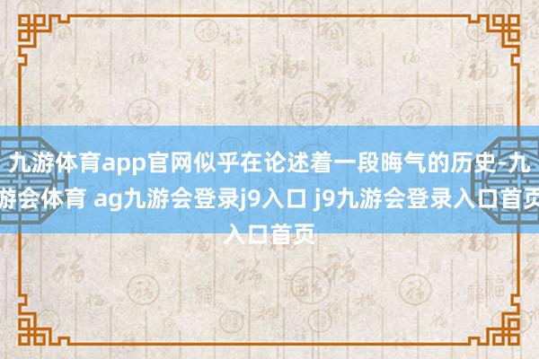 九游体育app官网似乎在论述着一段晦气的历史-九游会体育 ag九游会登录j9入口 j9九游会登录入口首页