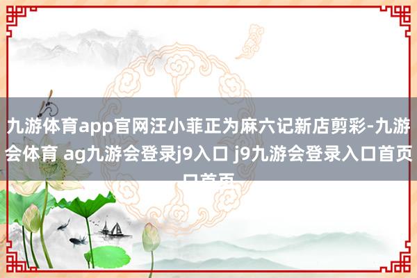 九游体育app官网汪小菲正为麻六记新店剪彩-九游会体育 ag九游会登录j9入口 j9九游会登录入口首页