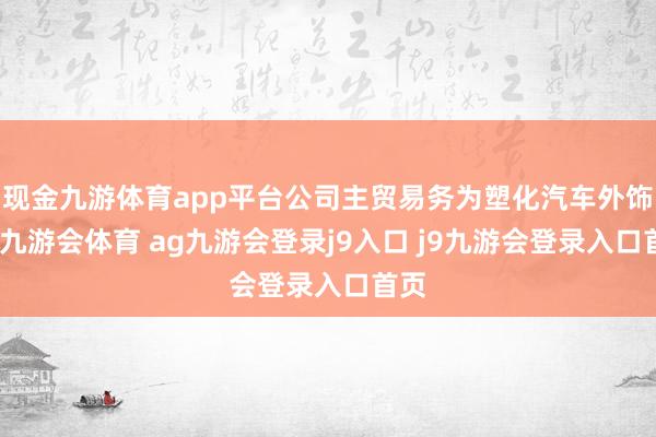 现金九游体育app平台公司主贸易务为塑化汽车外饰件-九游会体育 ag九游会登录j9入口 j9九游会登录入口首页